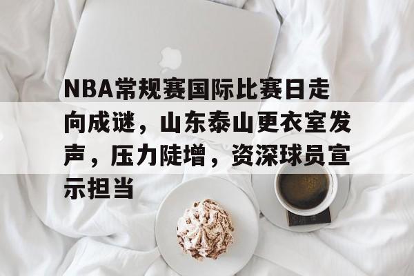 开运体育手机APP下载-NBA常规赛国际比赛日走向成谜，山东泰山更衣室发声，压力陡增，资深球员宣示担当的简单介绍